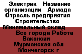 Электрик › Название организации ­ Армада › Отрасль предприятия ­ Строительство › Минимальный оклад ­ 18 000 - Все города Работа » Вакансии   . Мурманская обл.,Мончегорск г.